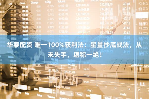华泰配资 唯一100%获利法：星量抄底战法，从未失手，堪称一绝！