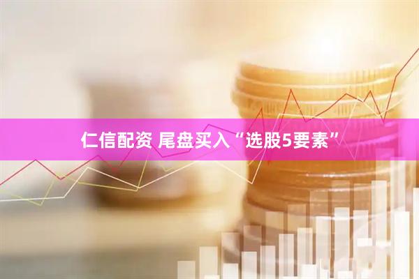 仁信配资 尾盘买入“选股5要素”