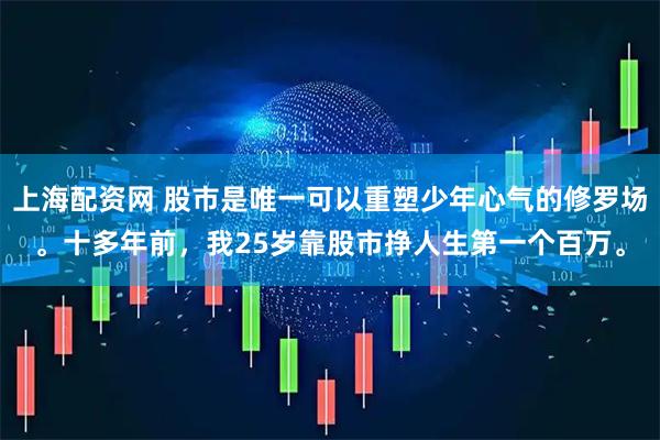 上海配资网 股市是唯一可以重塑少年心气的修罗场。十多年前，我25岁靠股市挣人生第一个百万。
