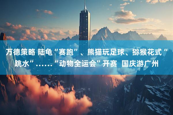 万德策略 陆龟“赛跑”、熊猫玩足球、猕猴花式“跳水”……“动物全运会”开赛  国庆游广州