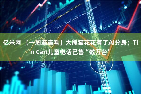 亿米网 【一周连连看】大熊猫花花有了AI分身；Tin Can儿童电话已售“数万台”