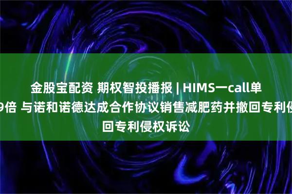 金股宝配资 期权智投播报 | HIMS一call单涨达999倍 与诺和诺德达成合作协议销售减肥药并撤回专利侵权诉讼