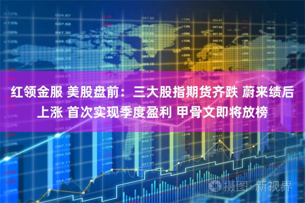 红领金服 美股盘前：三大股指期货齐跌 蔚来绩后上涨 首次实现季度盈利 甲骨文即将放榜