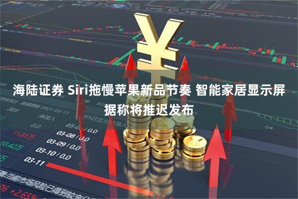 海陆证券 Siri拖慢苹果新品节奏 智能家居显示屏据称将推迟发布