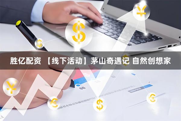 胜亿配资 【线下活动】茅山奇遇记 自然创想家