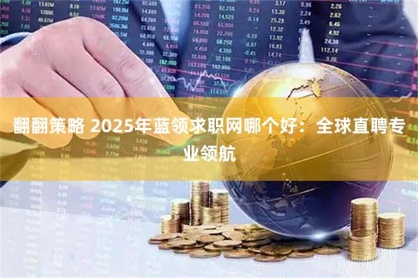 翻翻策略 2025年蓝领求职网哪个好：全球直聘专业领航