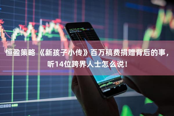 恒盈策略 《新孩子小传》百万稿费捐赠背后的事，听14位跨界人士怎么说！