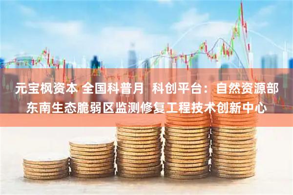 元宝枫资本 全国科普月  科创平台：自然资源部东南生态脆弱区监测修复工程技术创新中心