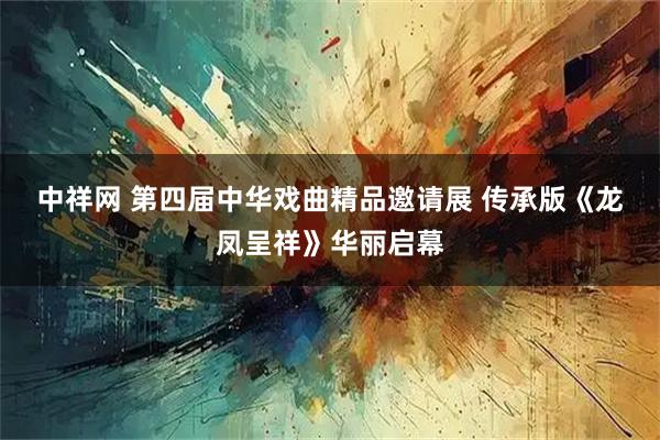 中祥网 第四届中华戏曲精品邀请展 传承版《龙凤呈祥》华丽启幕