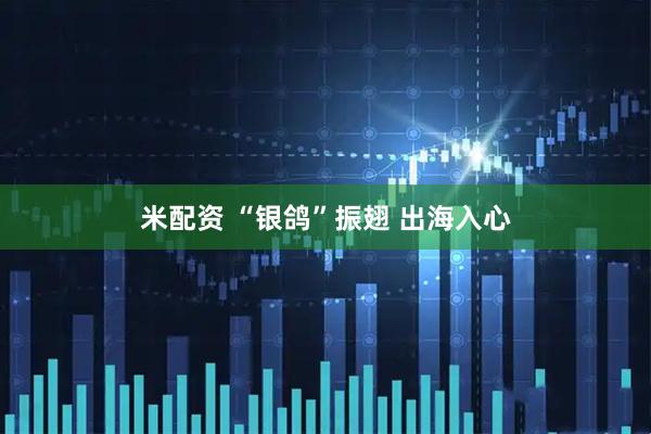 米配资 “银鸽”振翅 出海入心