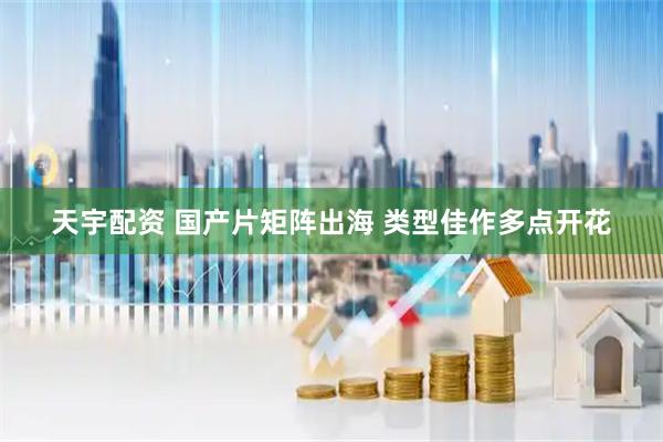天宇配资 国产片矩阵出海 类型佳作多点开花