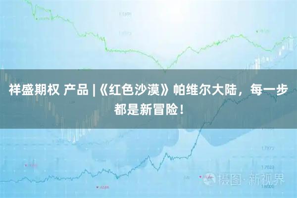 祥盛期权 产品 |《红色沙漠》帕维尔大陆，每一步都是新冒险！