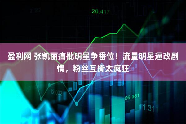 盈利网 张凯丽痛批明星争番位！流量明星逼改剧情，粉丝互撕太疯狂