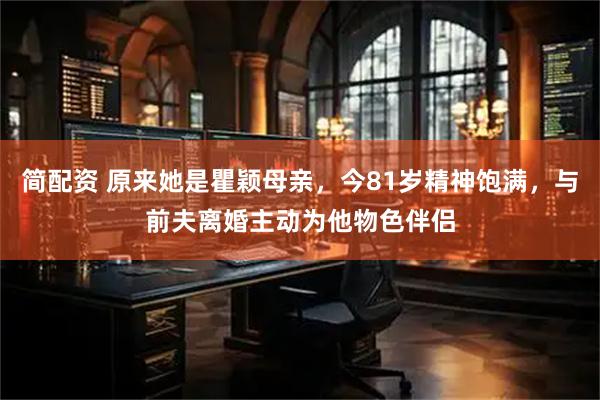 简配资 原来她是瞿颖母亲，今81岁精神饱满，与前夫离婚主动为他物色伴侣