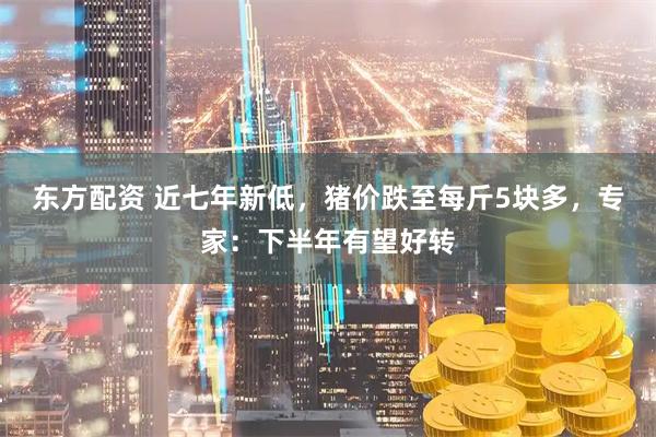 东方配资 近七年新低，猪价跌至每斤5块多，专家：下半年有望好转