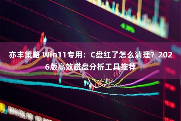 亦丰策略 Win11专用：C盘红了怎么清理？2026版高效磁盘分析工具推荐
