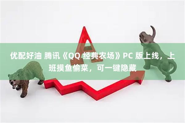 优配好油 腾讯《QQ 经典农场》PC 版上线，上班摸鱼偷菜，可一键隐藏