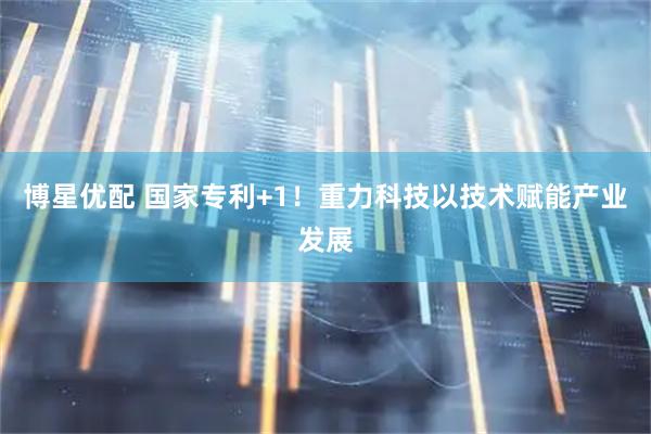 博星优配 国家专利+1！重力科技以技术赋能产业发展