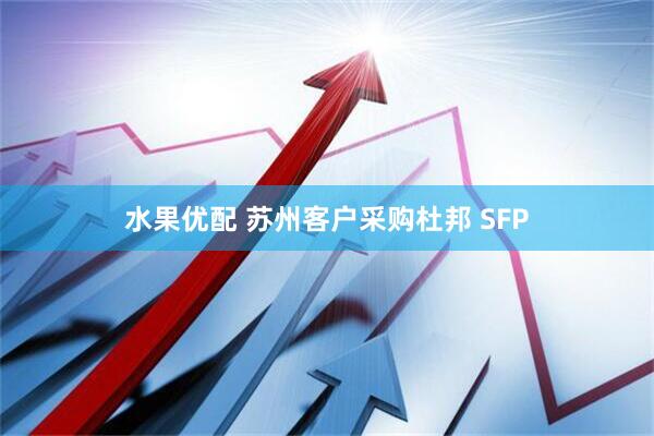 水果优配 苏州客户采购杜邦 SFP