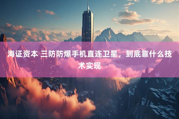 海证资本 三防防爆手机直连卫星，到底靠什么技术实现