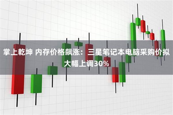 掌上乾坤 内存价格飙涨：三星笔记本电脑采购价拟大幅上调30%