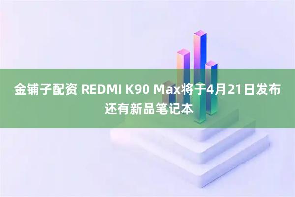 金铺子配资 REDMI K90 Max将于4月21日发布 还有新品笔记本