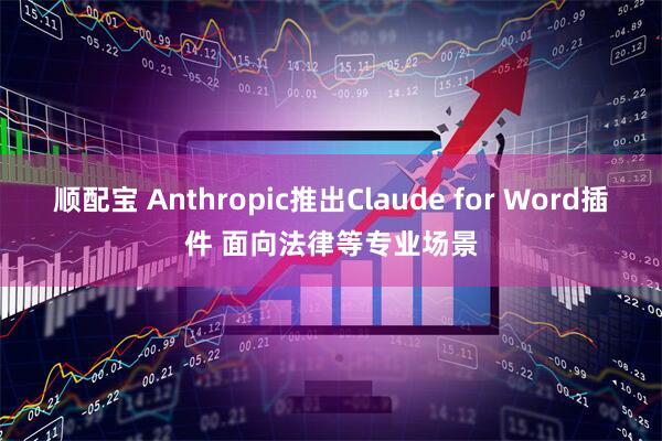 顺配宝 Anthropic推出Claude for Word插件 面向法律等专业场景