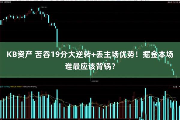 KB资产 苦吞19分大逆转+丢主场优势！掘金本场谁最应该背锅？