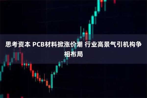 思考资本 PCB材料掀涨价潮 行业高景气引机构争相布局