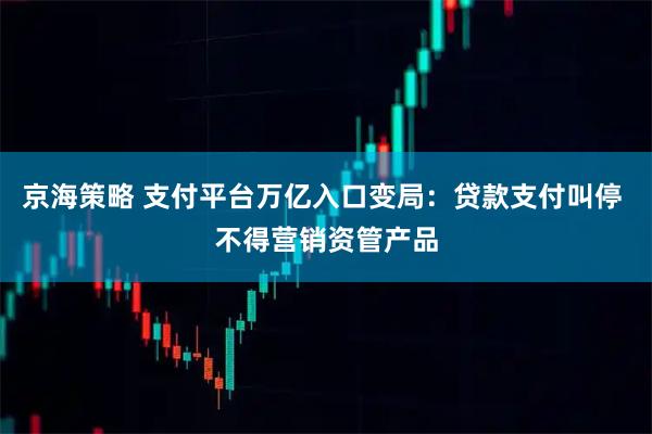 京海策略 支付平台万亿入口变局：贷款支付叫停 不得营销资管产品