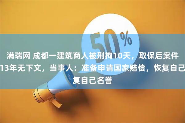 满瑞网 成都一建筑商人被刑拘10天，取保后案件悬置13年无下文，当事人：准备申请国家赔偿，恢复自己名誉