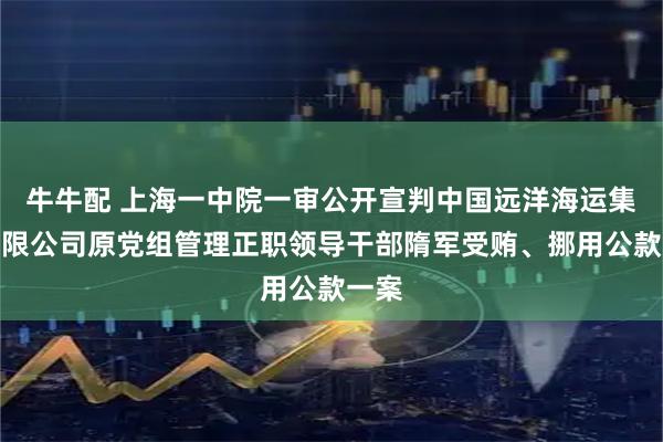 牛牛配 上海一中院一审公开宣判中国远洋海运集团有限公司原党组管理正职领导干部隋军受贿、挪用公款一案