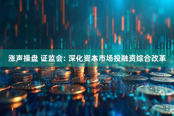 涨声操盘 证监会: 深化资本市场投融资综合改革