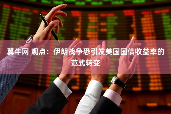 翼牛网 观点:伊朗战争恐引发美国国债收益率的范式转变
