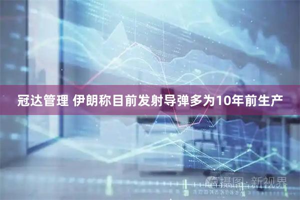 冠达管理 伊朗称目前发射导弹多为10年前生产