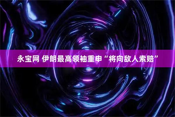 永宝网 伊朗最高领袖重申“将向敌人索赔”