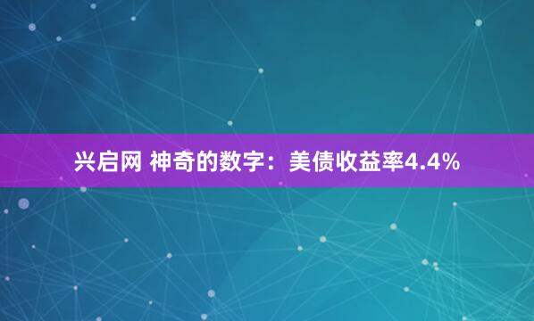 兴启网 神奇的数字：美债收益率4.4%