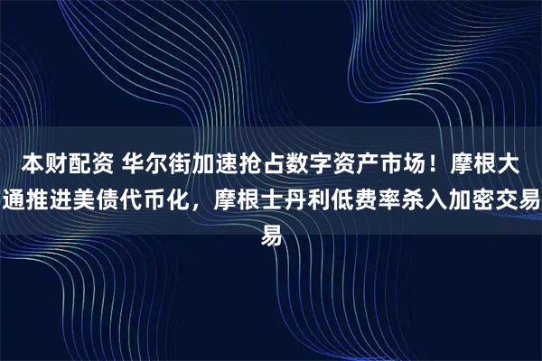 本财配资 华尔街加速抢占数字资产市场！摩根大通推进美债代币化，摩根士丹利低费率杀入加密交易