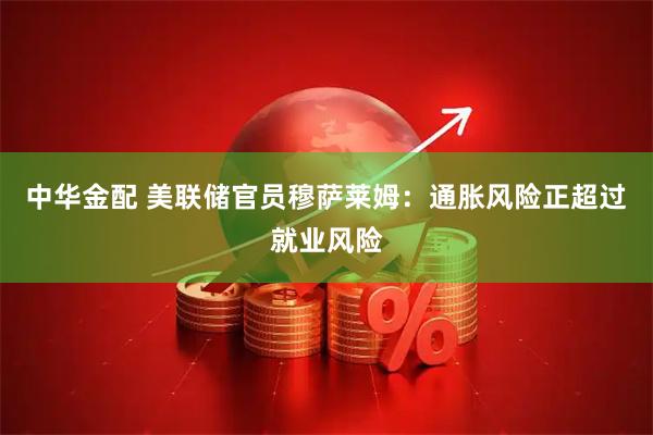 中华金配 美联储官员穆萨莱姆：通胀风险正超过就业风险