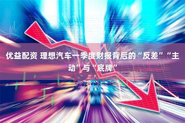 优益配资 理想汽车一季度财报背后的“反差”“主动”与“底牌”