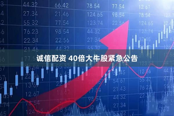 诚信配资 40倍大牛股紧急公告