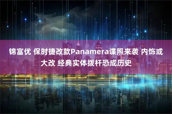 锦富优 保时捷改款Panamera谍照来袭 内饰或大改 经典实体拨杆恐成历史
