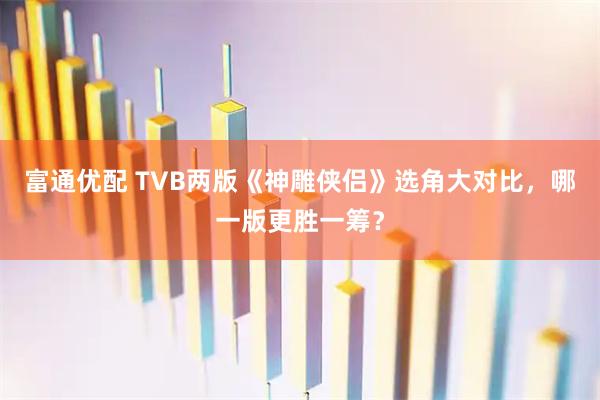 富通优配 TVB两版《神雕侠侣》选角大对比，哪一版更胜一筹？