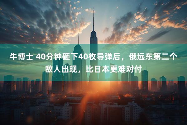 牛博士 40分钟砸下40枚导弹后，俄远东第二个敌人出现，比日本更难对付