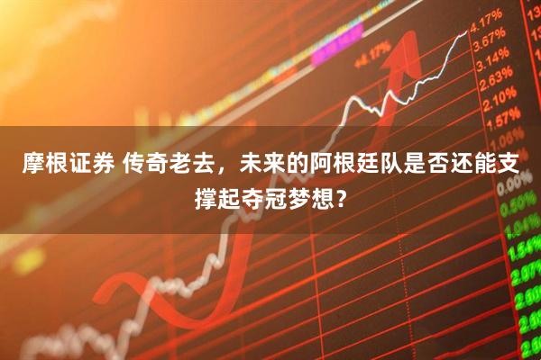摩根证券 传奇老去，未来的阿根廷队是否还能支撑起夺冠梦想？