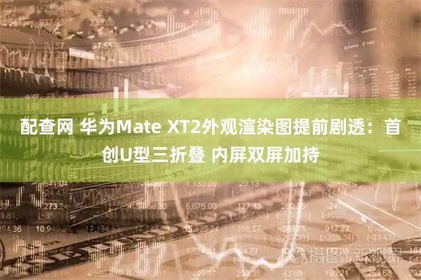 配查网 华为Mate XT2外观渲染图提前剧透：首创U型三折叠 内屏双屏加持
