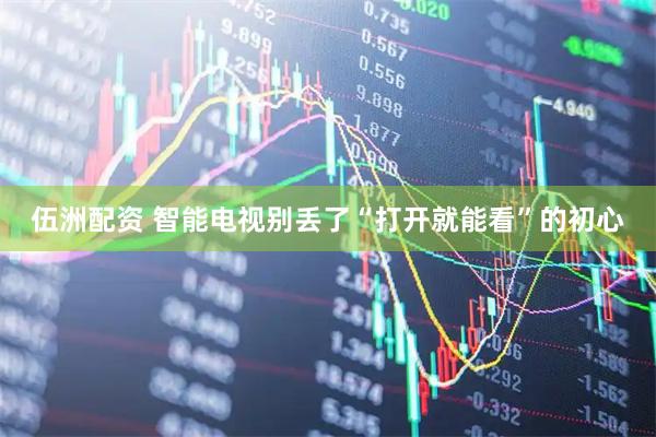 伍洲配资 智能电视别丢了“打开就能看”的初心