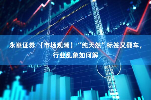 永崋证券 【市场观潮】“纯天然”标签又翻车，行业乱象如何解