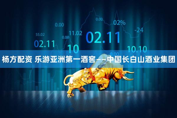杨方配资 乐游亚洲第一酒窖——中国长白山酒业集团