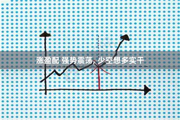 涨盈配 强势震荡, 少空想多实干